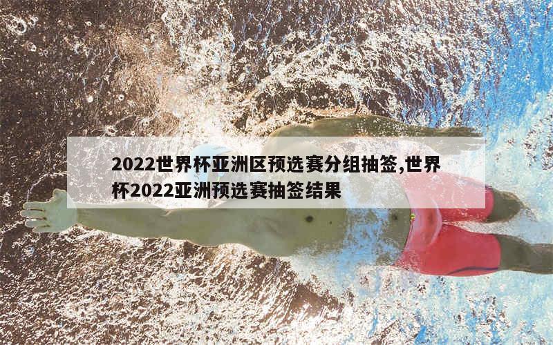 2022世界杯亚洲区预选赛分组抽签,世界杯2022亚洲预选赛抽签结果