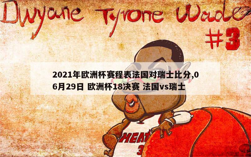 2021年欧洲杯赛程表法国对瑞士比分,06月29日 欧洲杯18决赛 法国vs瑞士