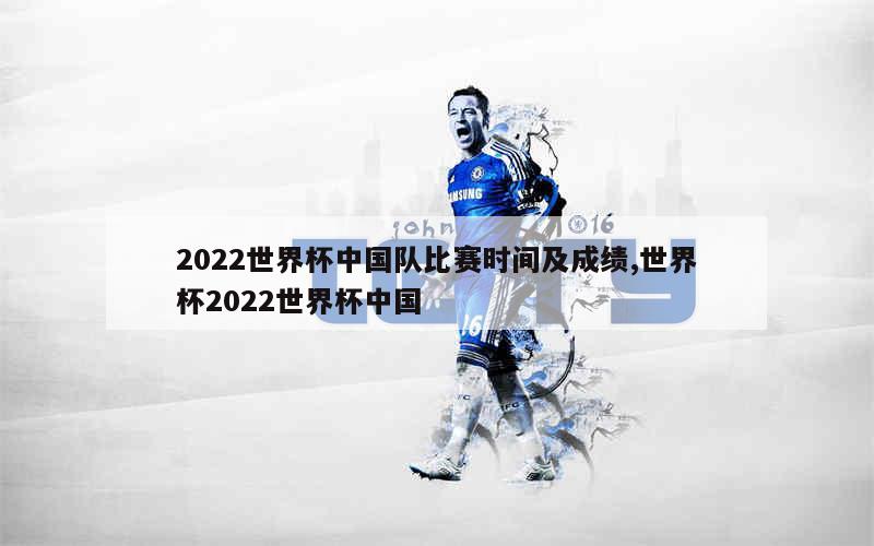 2022世界杯中国队比赛时间及成绩,世界杯2022世界杯中国