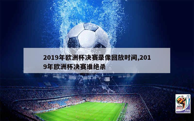 2019年欧洲杯决赛录像回放时间,2019年欧洲杯决赛谁绝杀