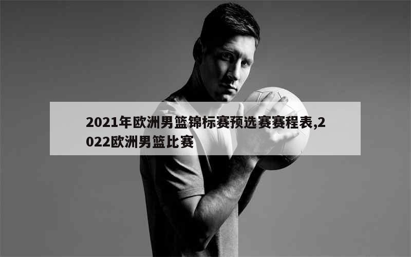 2021年欧洲男篮锦标赛预选赛赛程表,2022欧洲男篮比赛