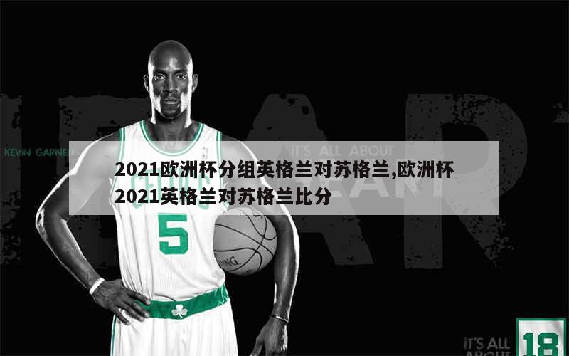 2021欧洲杯分组英格兰对苏格兰,欧洲杯2021英格兰对苏格兰比分