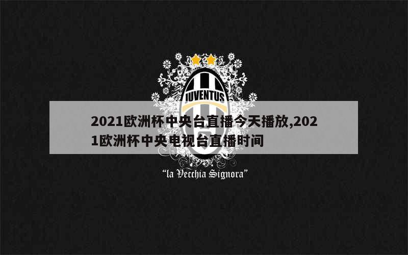 2021欧洲杯中央台直播今天播放,2021欧洲杯中央电视台直播时间