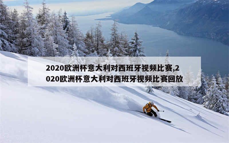 2020欧洲杯意大利对西班牙视频比赛,2020欧洲杯意大利对西班牙视频比赛回放