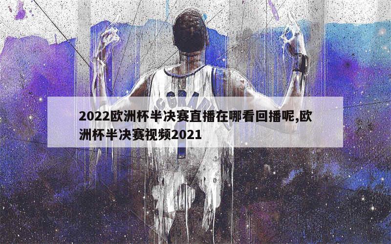 2022欧洲杯半决赛直播在哪看回播呢,欧洲杯半决赛视频2021