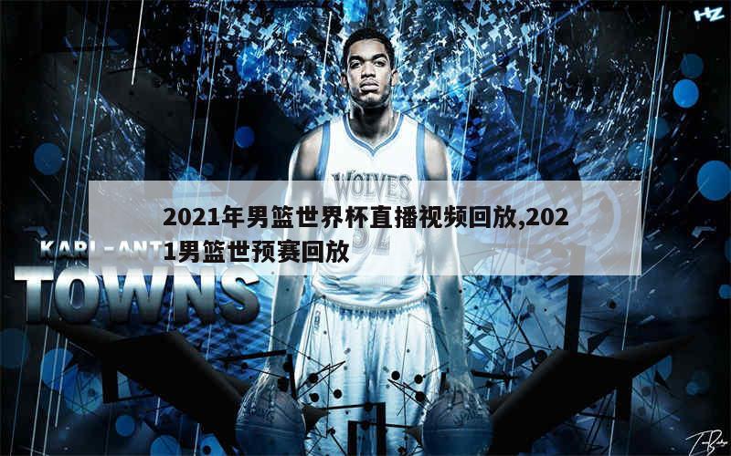 2021年男篮世界杯直播视频回放,2021男篮世预赛回放