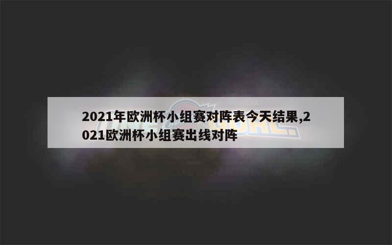 2021年欧洲杯小组赛对阵表今天结果,2021欧洲杯小组赛出线对阵