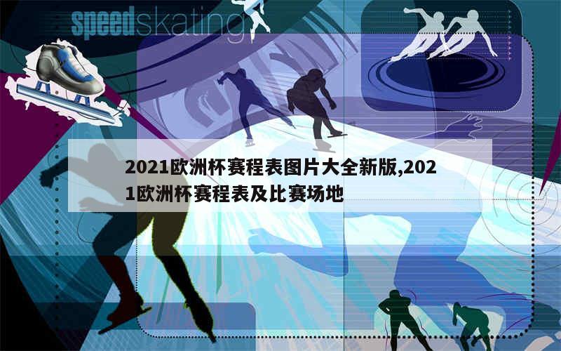 2021欧洲杯赛程表图片大全新版,2021欧洲杯赛程表及比赛场地