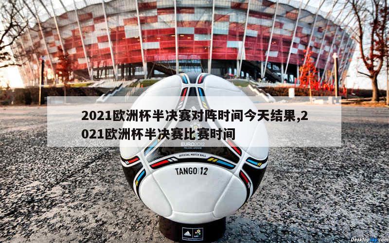 2021欧洲杯半决赛对阵时间今天结果,2021欧洲杯半决赛比赛时间