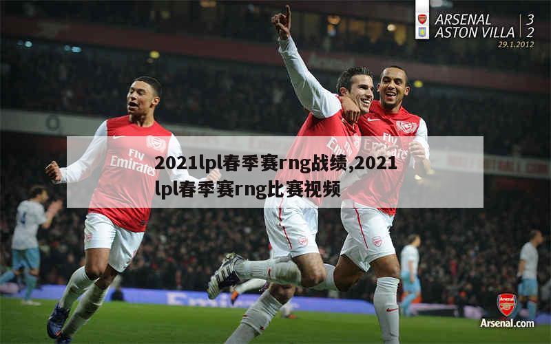 2021lpl春季赛rng战绩,2021lpl春季赛rng比赛视频