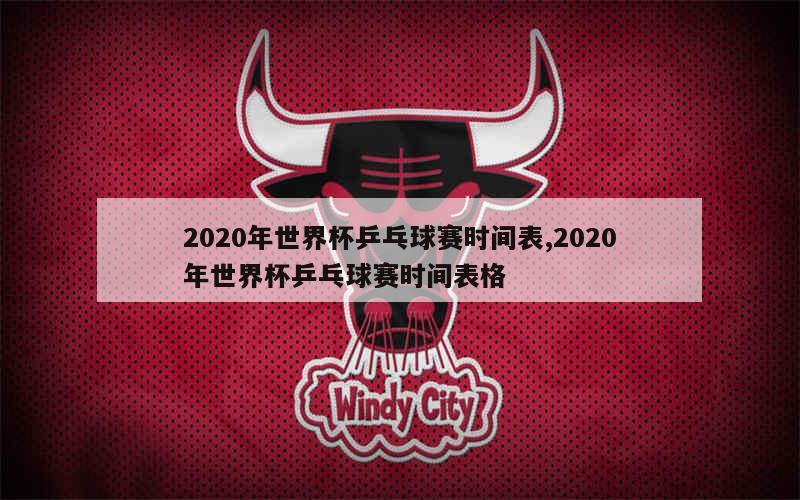 2020年世界杯乒乓球赛时间表,2020年世界杯乒乓球赛时间表格