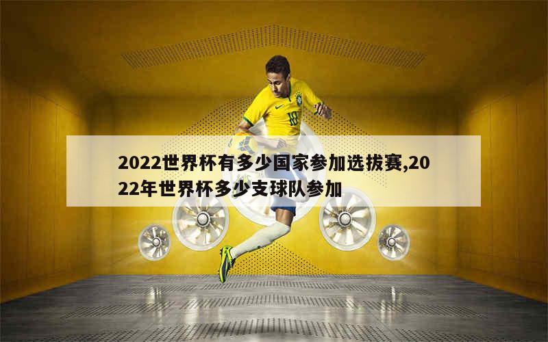 2022世界杯有多少国家参加选拔赛,2022年世界杯多少支球队参加