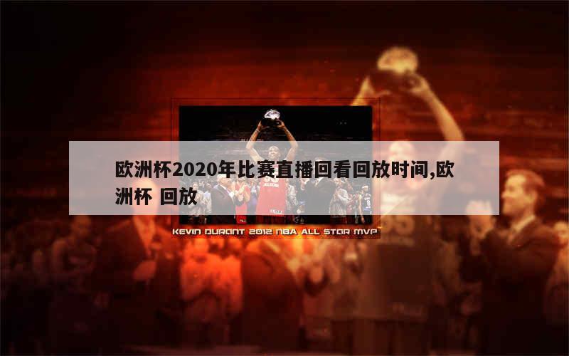 欧洲杯2020年比赛直播回看回放时间,欧洲杯 回放