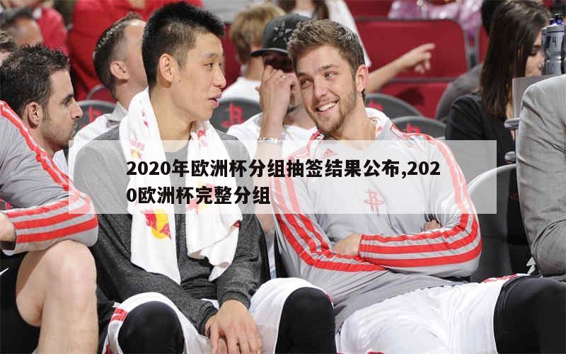 2020年欧洲杯分组抽签结果公布,2020欧洲杯完整分组