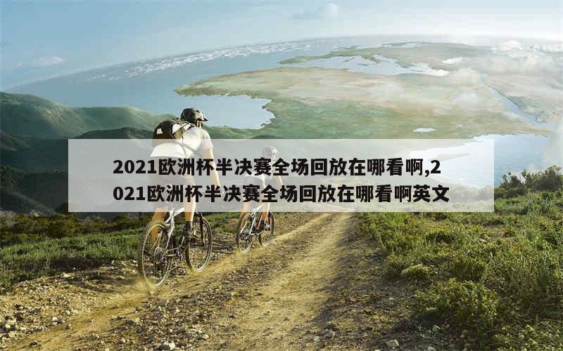 2021欧洲杯半决赛全场回放在哪看啊,2021欧洲杯半决赛全场回放在哪看啊英文