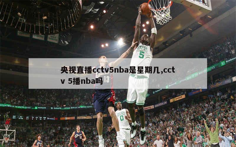 央视直播cctv5nba是星期几,cctv 5播nba吗