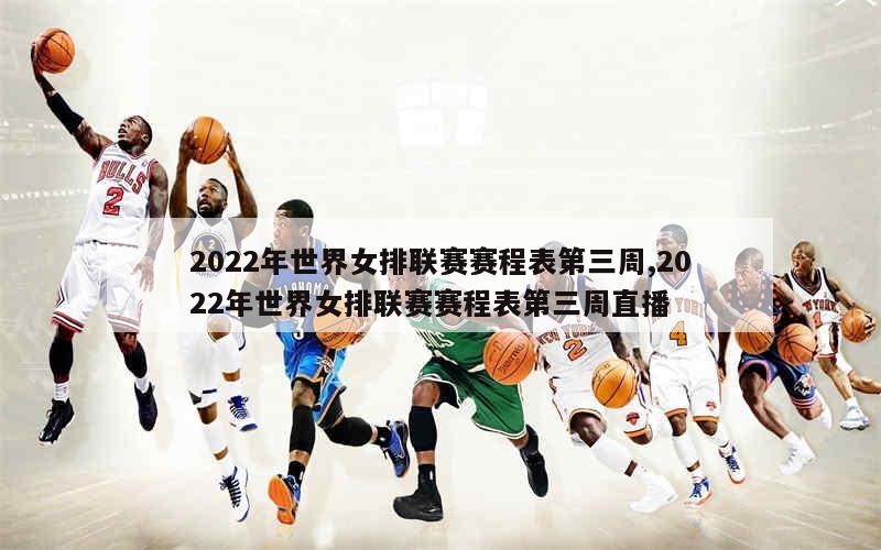 2022年世界女排联赛赛程表第三周,2022年世界女排联赛赛程表第三周直播