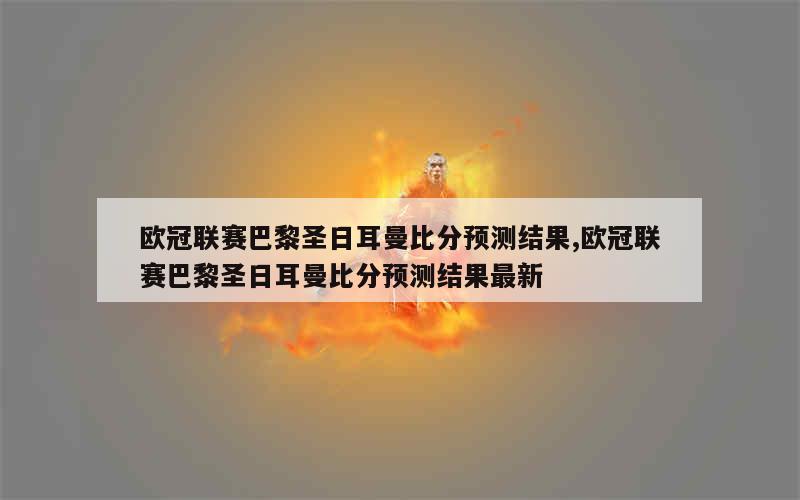 欧冠联赛巴黎圣日耳曼比分预测结果,欧冠联赛巴黎圣日耳曼比分预测结果最新