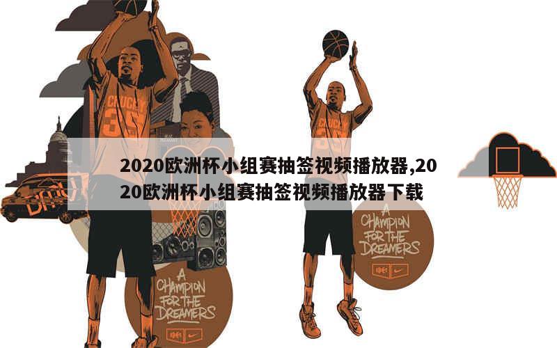 2020欧洲杯小组赛抽签视频播放器,2020欧洲杯小组赛抽签视频播放器下载