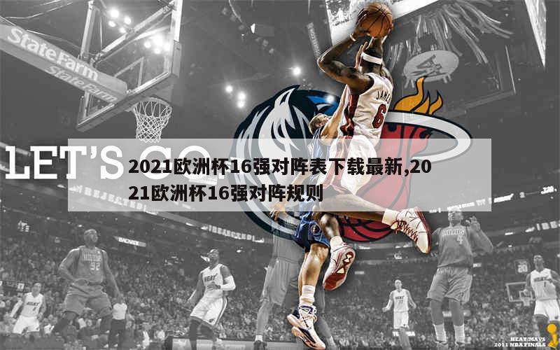 2021欧洲杯16强对阵表下载最新,2021欧洲杯16强对阵规则