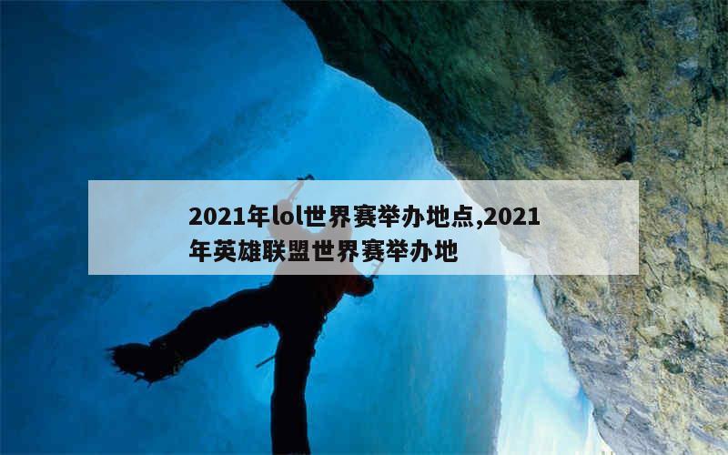 2021年lol世界赛举办地点,2021年英雄联盟世界赛举办地