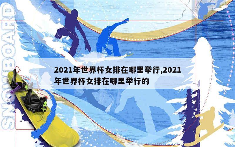 2021年世界杯女排在哪里举行,2021年世界杯女排在哪里举行的