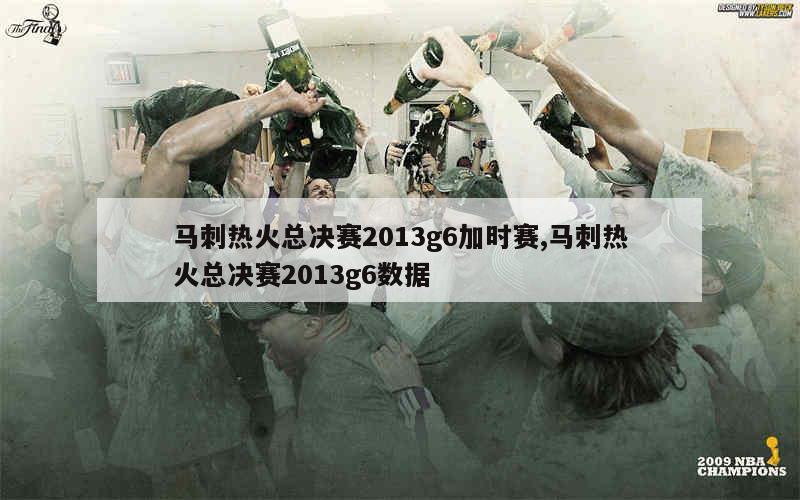 马刺热火总决赛2013g6加时赛,马刺热火总决赛2013g6数据