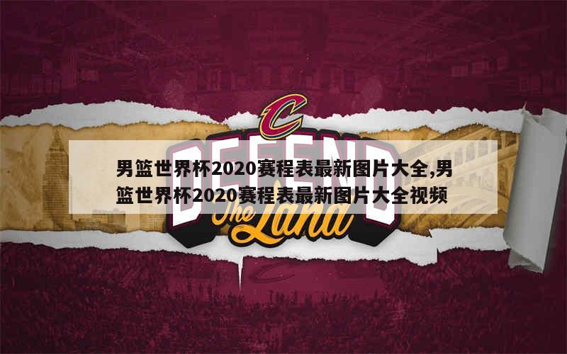 男篮世界杯2020赛程表最新图片大全,男篮世界杯2020赛程表最新图片大全视频