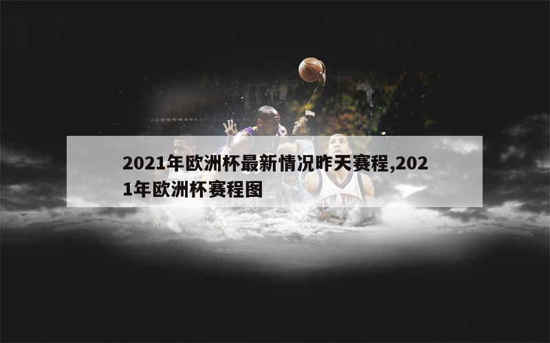 2021年欧洲杯最新情况昨天赛程,2021年欧洲杯赛程图