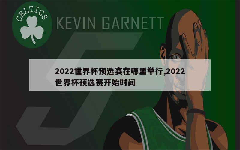 2022世界杯预选赛在哪里举行,2022世界杯预选赛开始时间