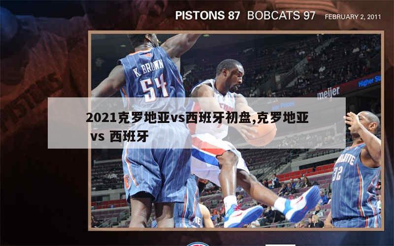 2021克罗地亚vs西班牙初盘,克罗地亚 vs 西班牙