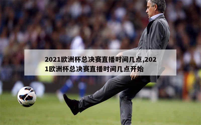 2021欧洲杯总决赛直播时间几点,2021欧洲杯总决赛直播时间几点开始