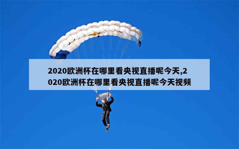 2020欧洲杯在哪里看央视直播呢今天,2020欧洲杯在哪里看央视直播呢今天视频