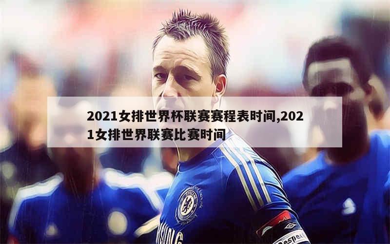 2021女排世界杯联赛赛程表时间,2021女排世界联赛比赛时间