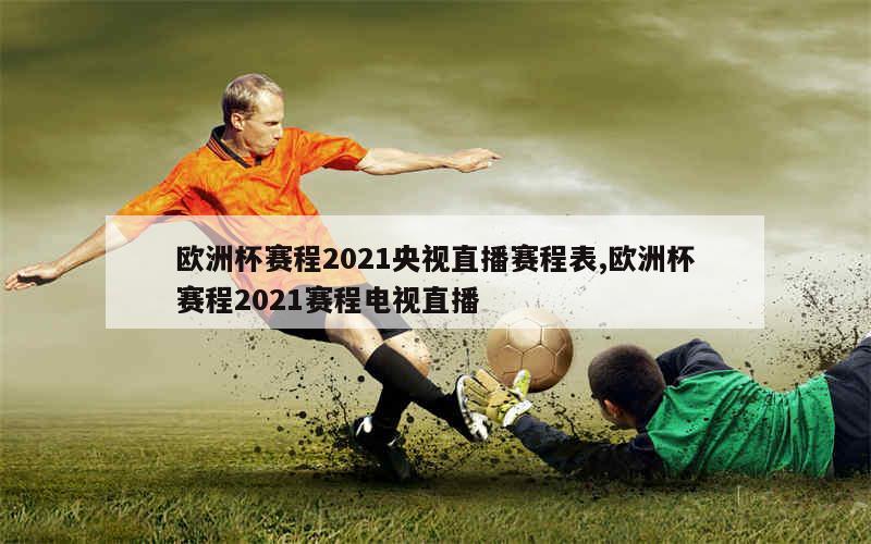 欧洲杯赛程2021央视直播赛程表,欧洲杯赛程2021赛程电视直播