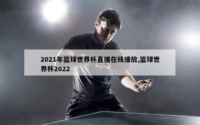 2021年篮球世界杯直播在线播放,篮球世界杯2022