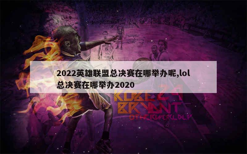 2022英雄联盟总决赛在哪举办呢,lol总决赛在哪举办2020