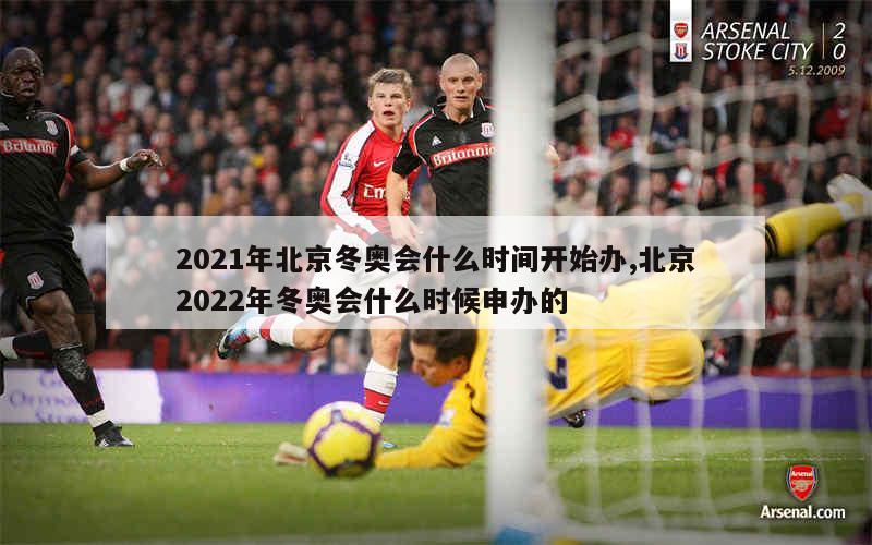 2021年北京冬奥会什么时间开始办,北京2022年冬奥会什么时候申办的