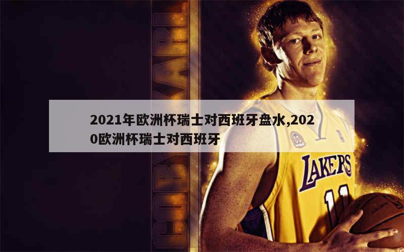 2021年欧洲杯瑞士对西班牙盘水,2020欧洲杯瑞士对西班牙