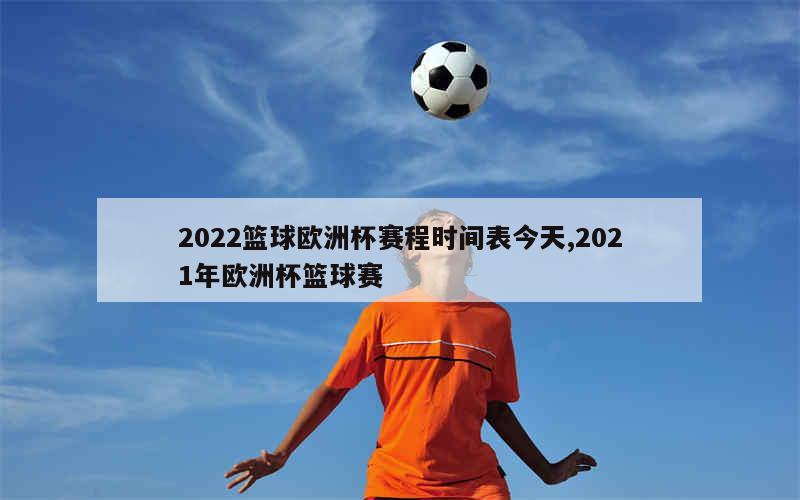 2022篮球欧洲杯赛程时间表今天,2021年欧洲杯篮球赛