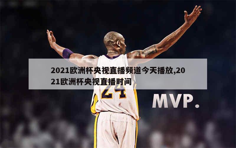 2021欧洲杯央视直播频道今天播放,2021欧洲杯央视直播时间