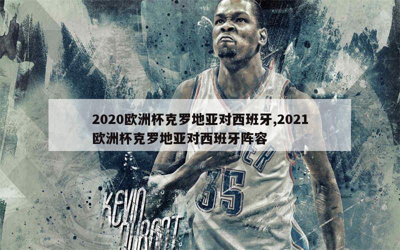 2020欧洲杯克罗地亚对西班牙,2021欧洲杯克罗地亚对西班牙阵容