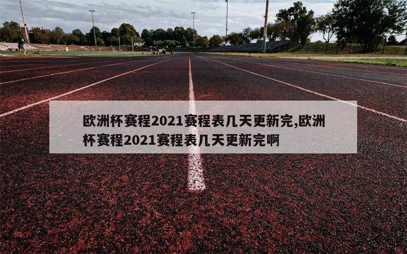 欧洲杯赛程2021赛程表几天更新完,欧洲杯赛程2021赛程表几天更新完啊