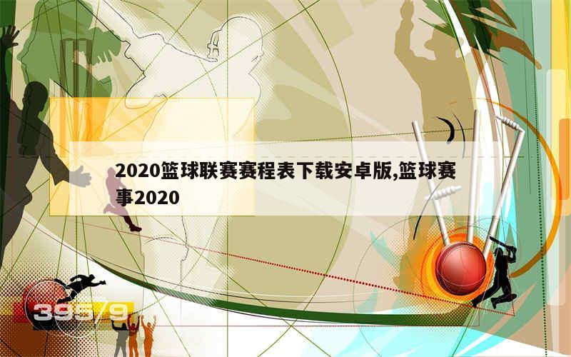 2020篮球联赛赛程表下载安卓版,篮球赛事2020