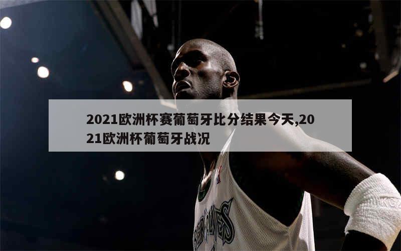 2021欧洲杯赛葡萄牙比分结果今天,2021欧洲杯葡萄牙战况