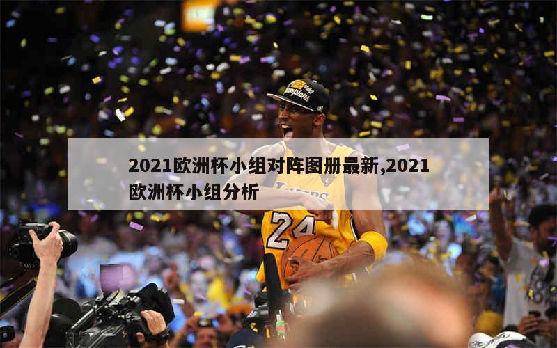 2021欧洲杯小组对阵图册最新,2021欧洲杯小组分析