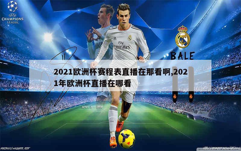 2021欧洲杯赛程表直播在那看啊,2021年欧洲杯直播在哪看