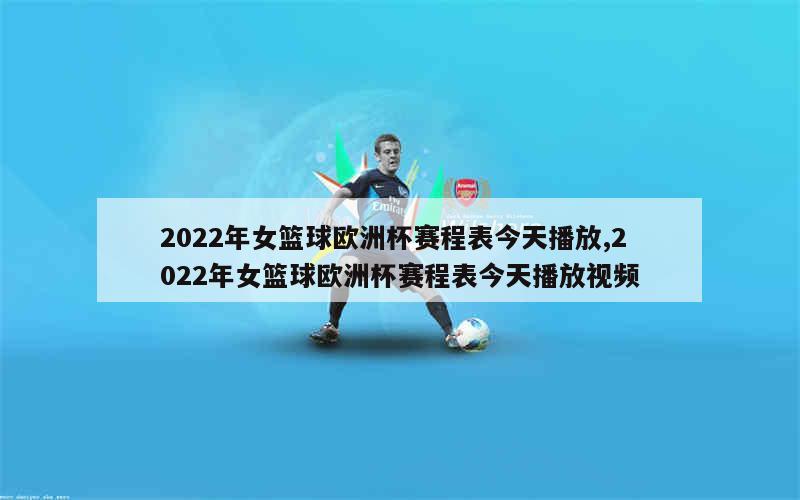 2022年女篮球欧洲杯赛程表今天播放,2022年女篮球欧洲杯赛程表今天播放视频