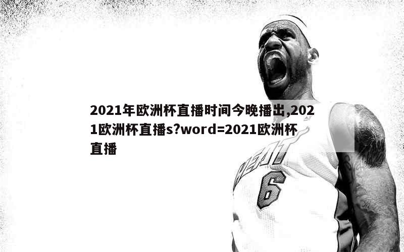 2021年欧洲杯直播时间今晚播出,2021欧洲杯直播s?word=2021欧洲杯直播