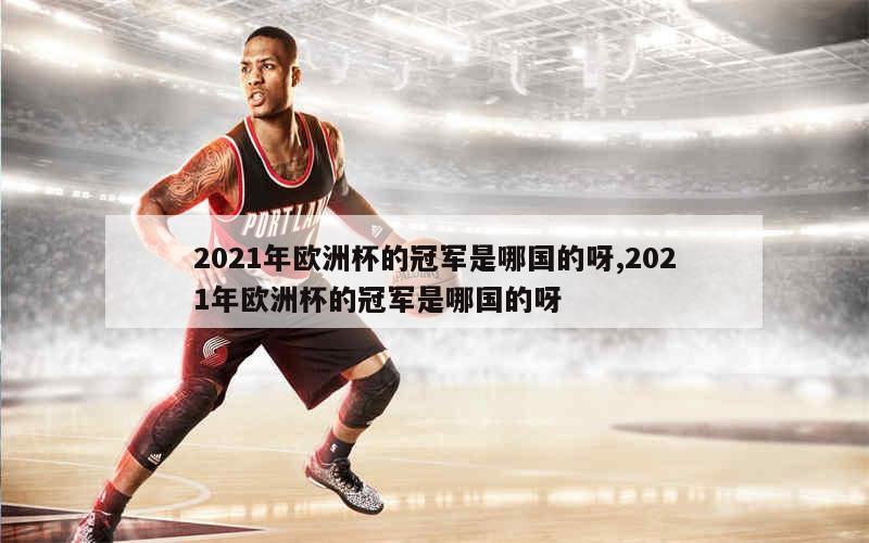 2021年欧洲杯的冠军是哪国的呀,2021年欧洲杯的冠军是哪国的呀